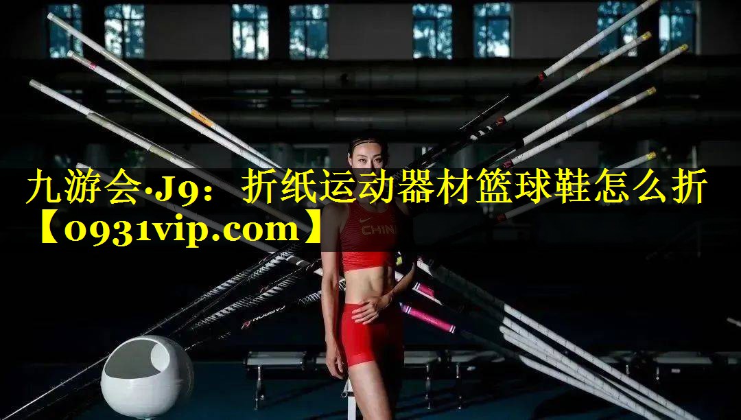 九游会·J9：折纸运动器材篮球鞋怎么折